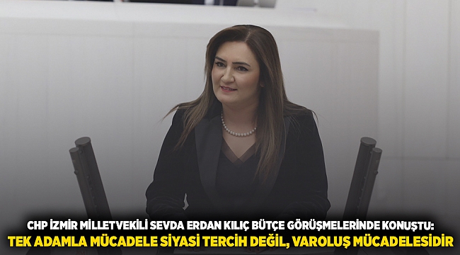 CHP İZMİR MİLLETVEKİLİ SEVDA ERDAN KILIÇ BÜTÇE GÖRÜŞMELERİNDE KONUŞTU: TEK ADAMLA MÜCADELE SİYASİ TERCİH DEĞİL, VAROLUŞ MÜCADELESİDİR 