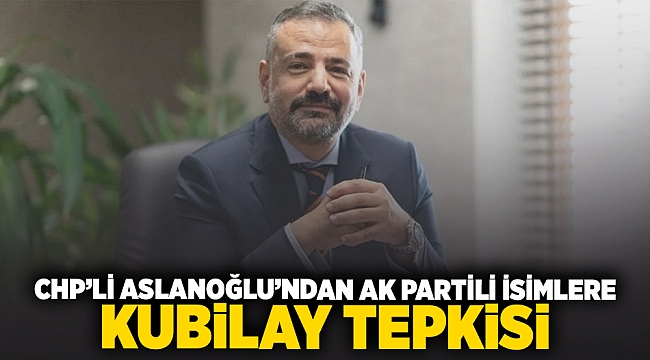 CHP’li Aslanoğlu’ndan AK Partili isimlere Kubilay tepkisi