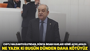 CHP’Lİ NALBANTOĞLU’NDAN, DÜNYA İNSAN HAKLARI GÜNÜ AÇIKLAMASI: NE YAZIK Ki BUGÜN DÜNDEN DAHA KÖTÜYÜZ