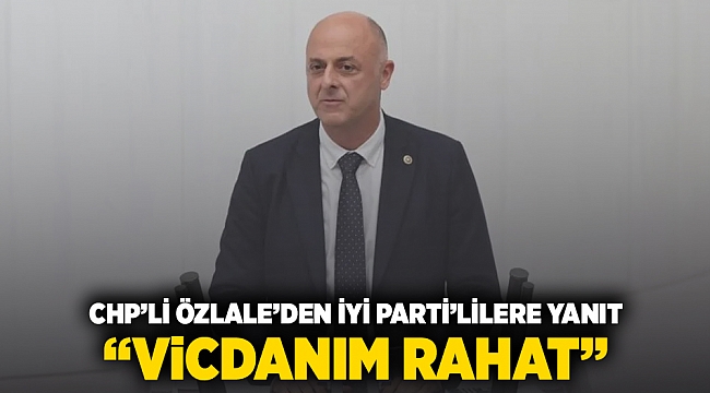 CHP'li Özlale'den İYİ Parti'lilere yanıt: Vicdanım rahat!