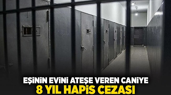 eşinin evini ateşe veren caniye 8 yıl hapis cezası