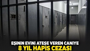 eşinin evini ateşe veren caniye 8 yıl hapis cezası