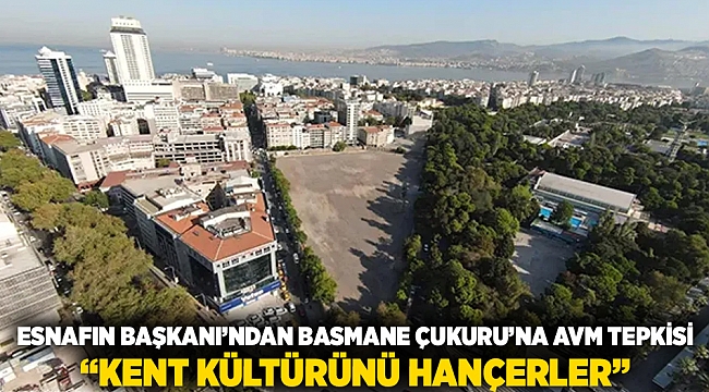 Esnafın Başkanı'ndan Basmane Çukuru'na AVM tepkisi: 