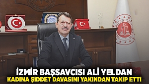 İZMİR BAŞSAVCISI ALİ YELDAN KADINA ŞİDDET DAVASINI YAKINDAN TAKİP ETTİ