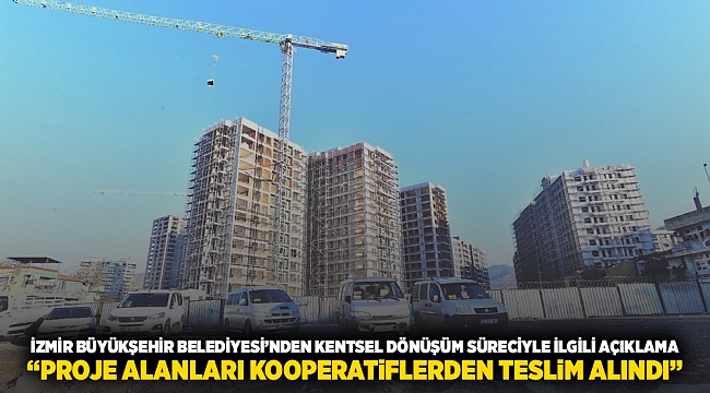 İzmir Büyükşehir Belediyesi’nden kentsel dönüşüm süreciyle ilgili açıklama “Proje alanları kooperatiflerden teslim alındı”