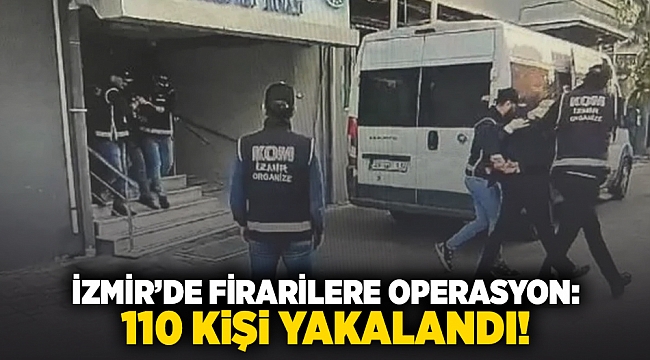 İzmir'de firarilere operasyon: 110 kişi yakalandı!