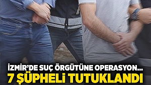 İzmir'de suç örgütüne operasyon... 7 şüpheli tutuklandı