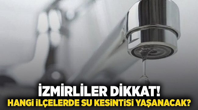 İzmirliler dikkat! Hangi ilçelerde su kesintisi yaşanacak?