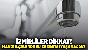 İzmirliler dikkat! Hangi ilçelerde su kesintisi yaşanacak?