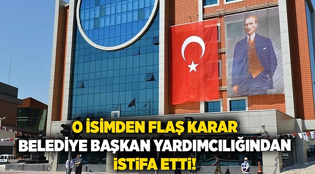 O isimden flaş karar... Belediye başkan yardımcılığından istifa etti!