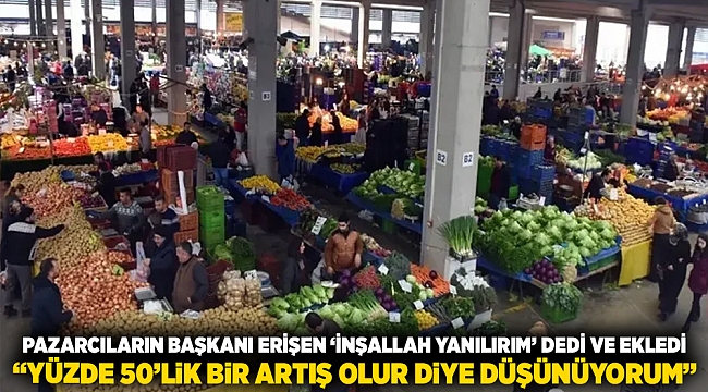 Pazarcıların Başkanı Erişen 'inşallah yanılırım' dedi ve ekledi: 