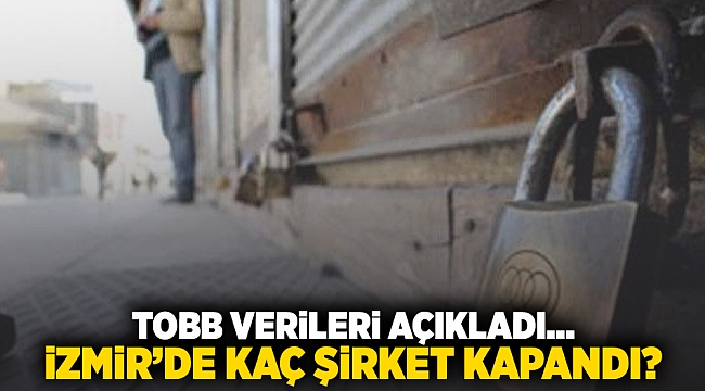 TOBB verileri açıkladı… İzmir'de kaç şirket kapandı?