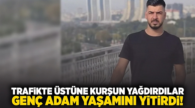 Trafikte üstüne kurşun yağdırdılar... Genç adam yaşamını yitirdi!