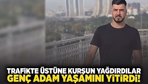 Trafikte üstüne kurşun yağdırdılar... Genç adam yaşamını yitirdi!