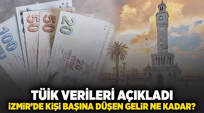 TÜİK verileri açıkladı... İzmir'de kişi başına düşen milli gelir ne kadar?