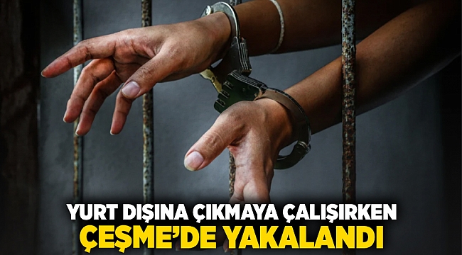 Yurt dışına çıkmaya çalışırken Çeşme'de yakalandı