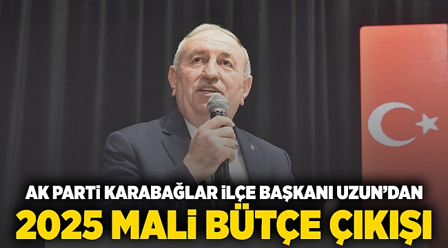 AK Parti Karabağlar İlçe Başkanı Uzun'dan 2025 mali bütçe çıkışı!