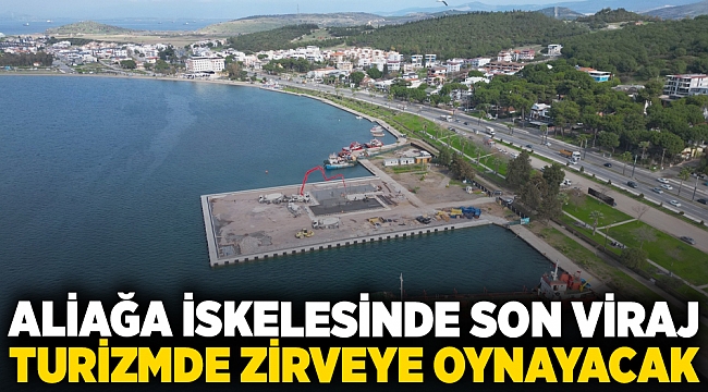 Aliağa iskelesinde son viraj: Turizmde zirveye oynayacak