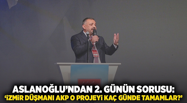 Aslanoğlu'ndan 2. günün sorusu: 'İzmir düşmanı AKP o projeyi kaç yılda tamamlar?'