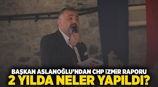  Başkan Aslanoğlu'ndan CHP İzmir raporu 2 yılda neler yapıldı?