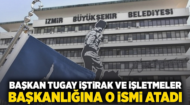 Başkan Tugay İştirak ve İşletmeler Daire Başkanlığına o ismi atadı