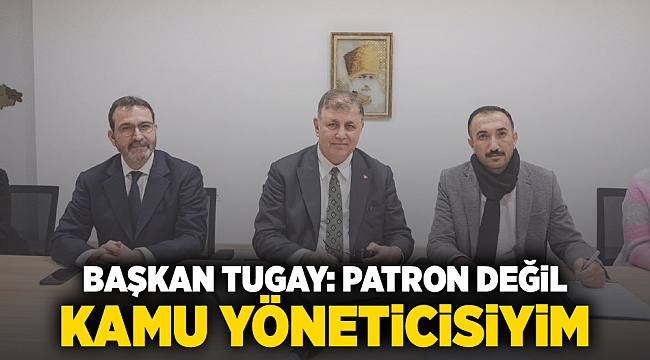 Başkan Tugay: Patron değil, kamu yöneticisiyim