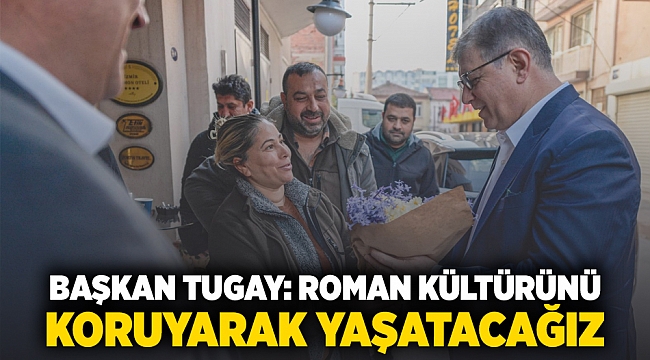 Başkan Tugay: Roman kültürünü koruyarak yaşatacağız