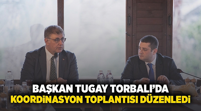 Başkan Tugay Torbalı’da koordinasyon toplantısı düzenledi