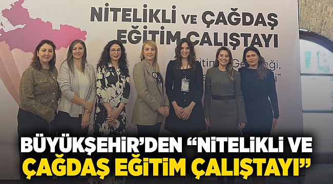 Büyükşehir’den “Nitelikli ve Çağdaş Eğitim Çalıştayı”