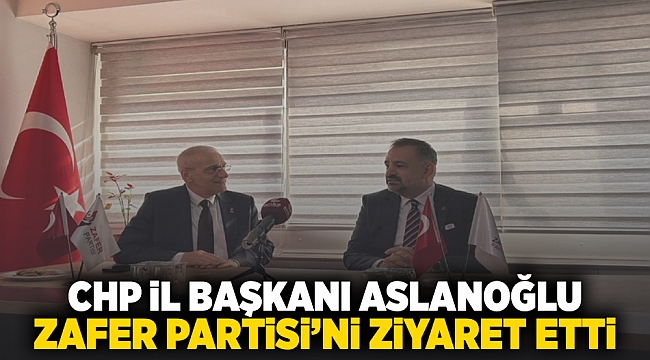 CHP İl Başkanı Aslanoğlu Zafer Partisi'ni ziyaret etti