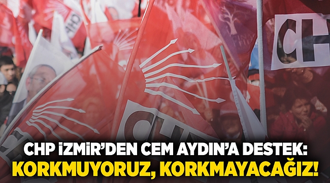 CHP İzmir’den Cem Aydın’ a destek: Korkmuyoruz, korkmayacağız!