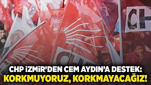 CHP İzmir’den Cem Aydın’ a destek: Korkmuyoruz, korkmayacağız!