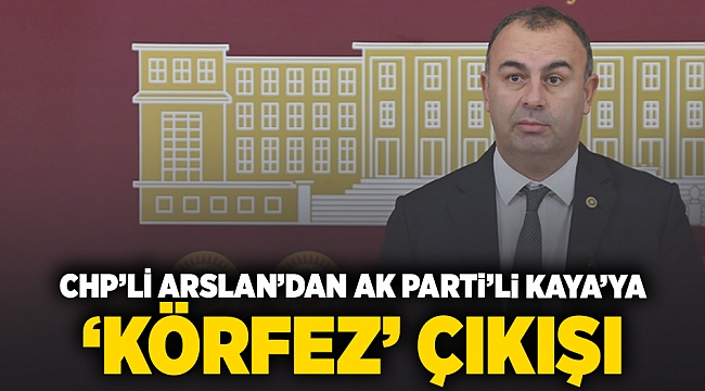 CHP'li Arslan'dan AK Partili Kaya'ya 'Körfez' çıkışı