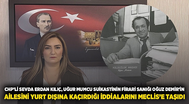 CHP’Lİ SEVDA ERDAN KILIÇ, UĞUR MUMCU SUİKASTİNİN FİRARİ SANIĞI OĞUZ DEMİR’İN AİLESİNİ YURT DIŞINA KAÇIRDIĞI İDDİALARINI MECLİS’E TAŞIDI