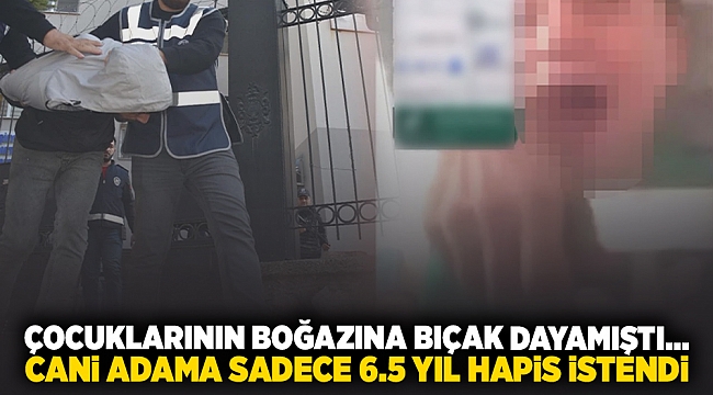 Çocuklarının boğazına bıçak dayamıştı... Cani adama sadece 6,5 yıl hapis istendi