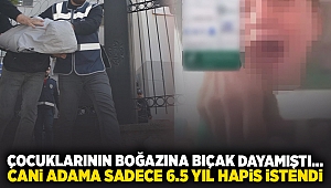 Çocuklarının boğazına bıçak dayamıştı... Cani adama sadece 6,5 yıl hapis istendi