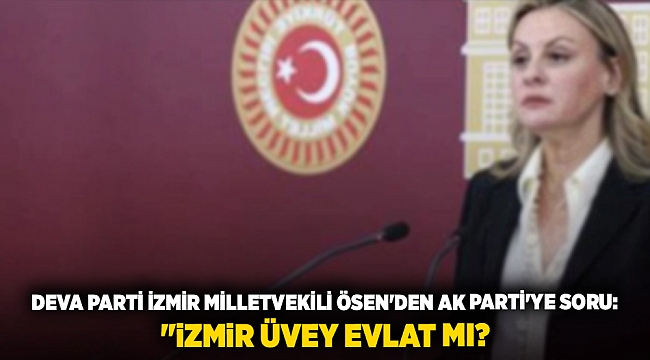 DEVA Parti İzmir Milletvekili Ösen'den AK Parti'ye soru: 