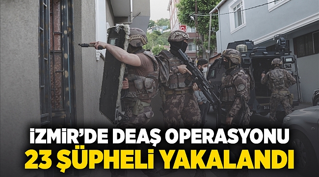 İzmir'de DEAŞ operasyonu: 23 şüpheli yakalandı