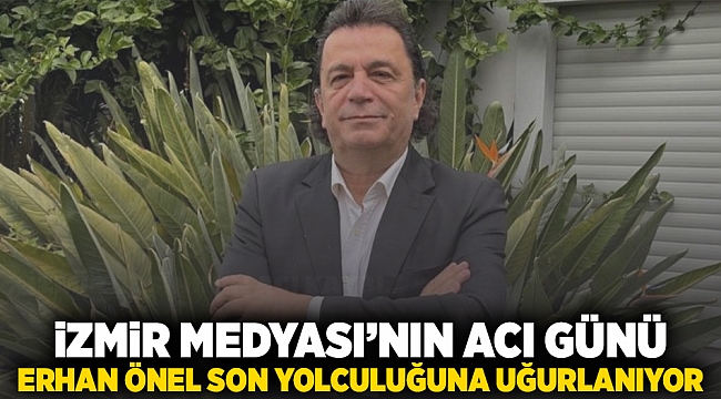 İzmir medyasının acı günü: Erhan Önel son yolculuğuna uğurlanıyor