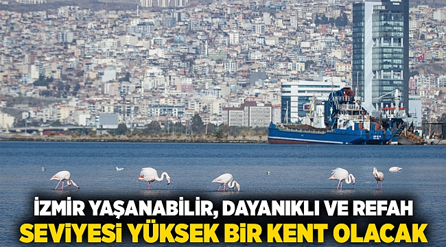 İzmir, yaşanabilir, dayanıklı ve refah seviyesi yüksek bir kent olacak