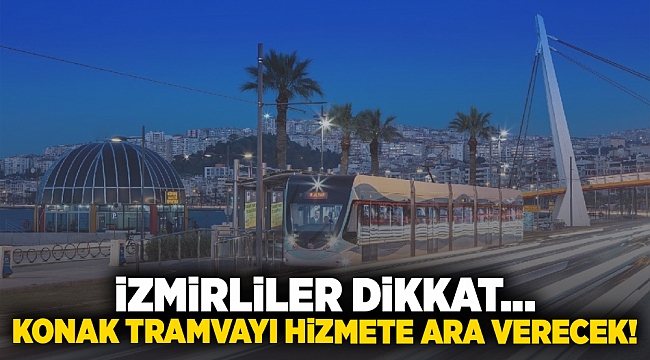 İzmirliler dikkat... Konak Tramvayı hizmete ara verecek!