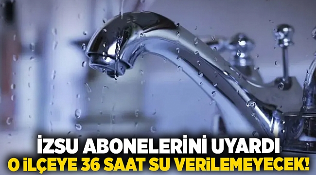 İzsu abonelerini uyardı... O ilçeye 36 saat su verilemeyecek!