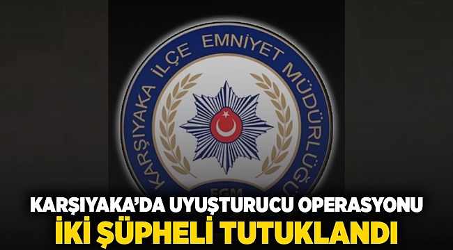 Karşıyaka’da uyuşturucu operasyonu: 2 şüpheli tutuklandı