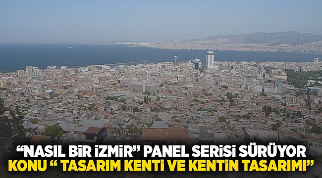 “Nasıl Bir İzmir” panel serisi sürüyor Konu “Tasarım Kenti ve Kentin Tasarımı”