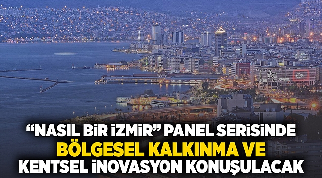 “Nasıl Bir İzmir” panel serisinde bölgesel kalkınma ve kentsel inovasyon konuşulacak