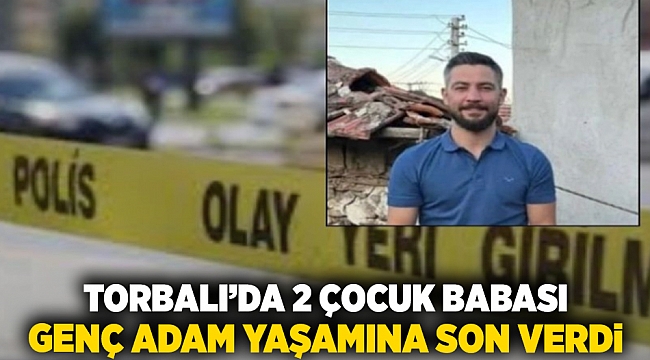 Torbalı'da 2 çocuk babası genç adam yaşamına son verdi