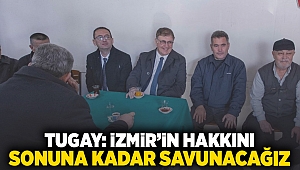 Tugay: İzmir'in hakkını sonuna kadar savunacağız