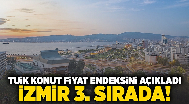 TÜİK Konut Fiyat Endeksini açıkladı... İzmir 3. sırada!