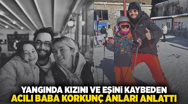 Yangında kızını ve eşini kaybeden acılı baba korkunç anları anlattı