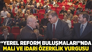 “Yerel Reform Buluşmaları”nda mali ve idari özerklik vurgusu